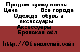 Продам сумку новая › Цена ­ 5 000 - Все города Одежда, обувь и аксессуары » Аксессуары   . Брянская обл.